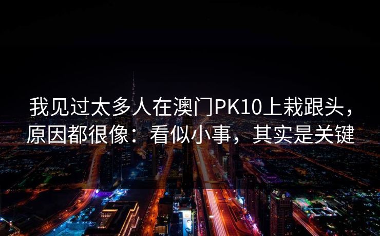 我见过太多人在澳门PK10上栽跟头，原因都很像：看似小事，其实是关键