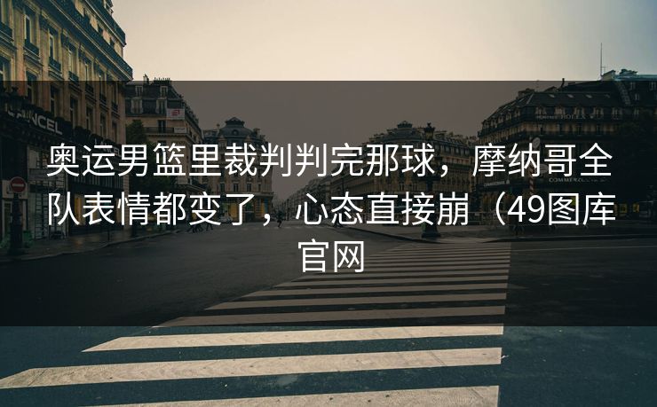 奥运男篮里裁判判完那球，摩纳哥全队表情都变了，心态直接崩（49图库官网