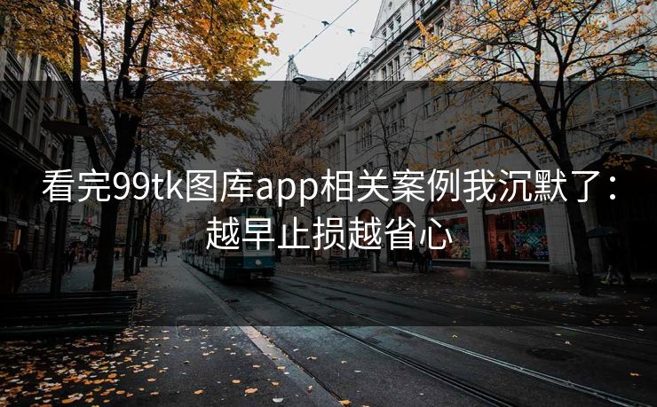 看完99tk图库app相关案例我沉默了：越早止损越省心