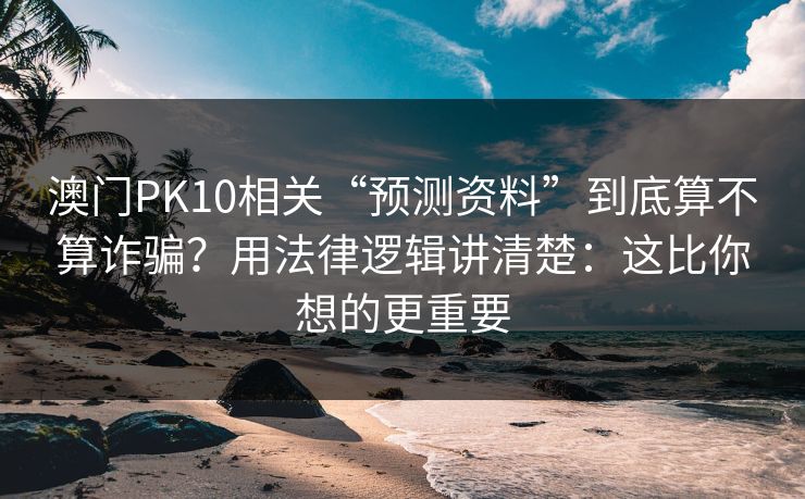 澳门PK10相关“预测资料”到底算不算诈骗？用法律逻辑讲清楚：这比你想的更重要