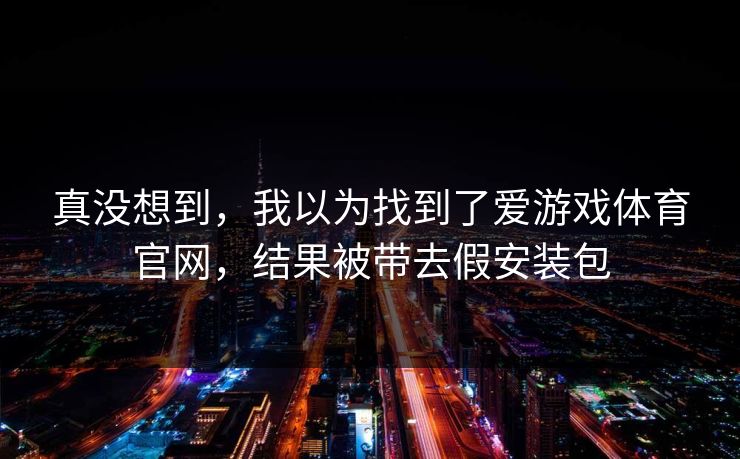 真没想到，我以为找到了爱游戏体育官网，结果被带去假安装包