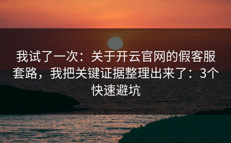 我试了一次：关于开云官网的假客服套路，我把关键证据整理出来了：3个快速避坑