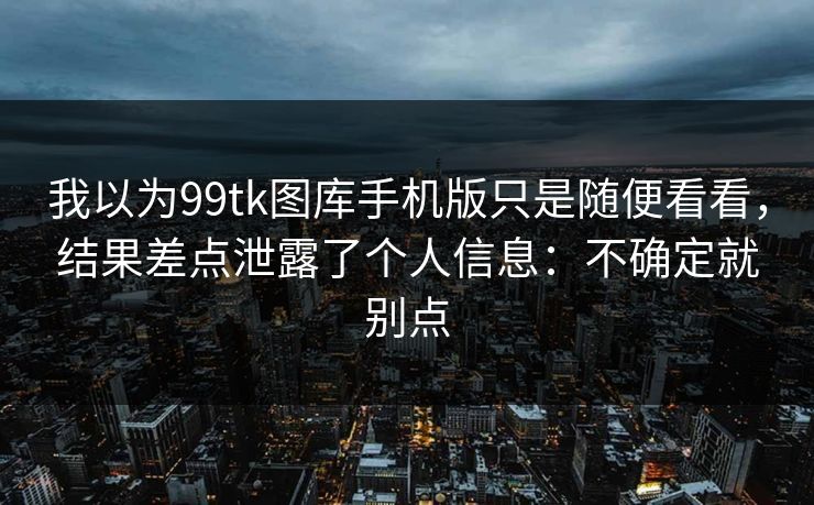我以为99tk图库手机版只是随便看看，结果差点泄露了个人信息：不确定就别点
