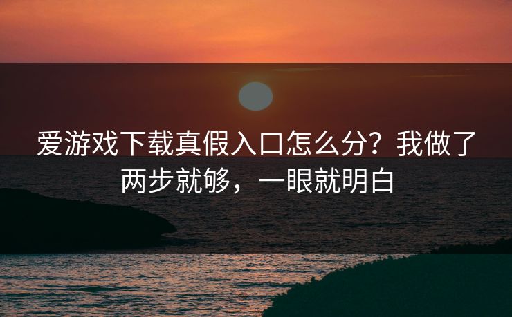 爱游戏下载真假入口怎么分？我做了两步就够，一眼就明白