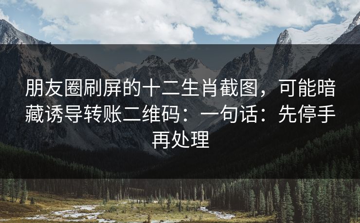 朋友圈刷屏的十二生肖截图，可能暗藏诱导转账二维码：一句话：先停手再处理
