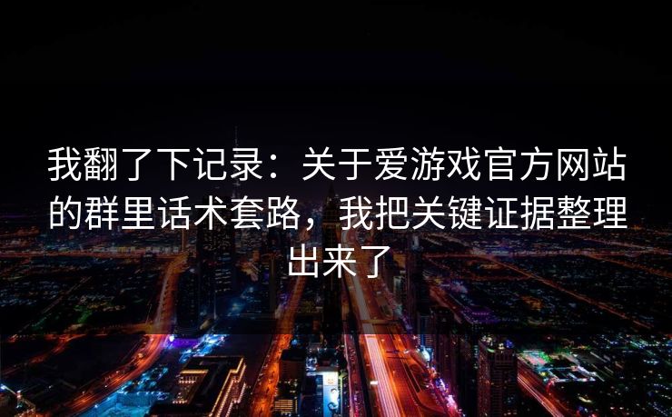 我翻了下记录：关于爱游戏官方网站的群里话术套路，我把关键证据整理出来了