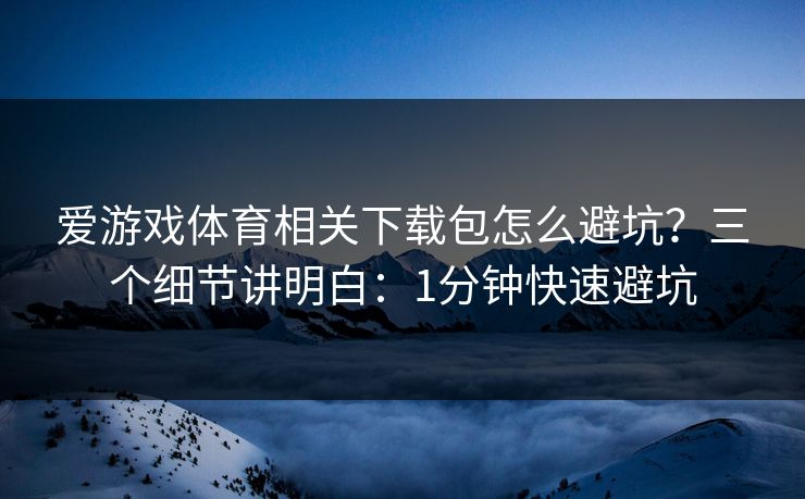 爱游戏体育相关下载包怎么避坑？三个细节讲明白：1分钟快速避坑