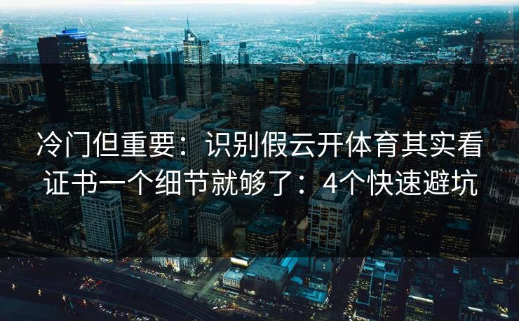 冷门但重要：识别假云开体育其实看证书一个细节就够了：4个快速避坑