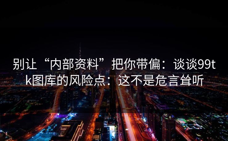 别让“内部资料”把你带偏：谈谈99tk图库的风险点：这不是危言耸听
