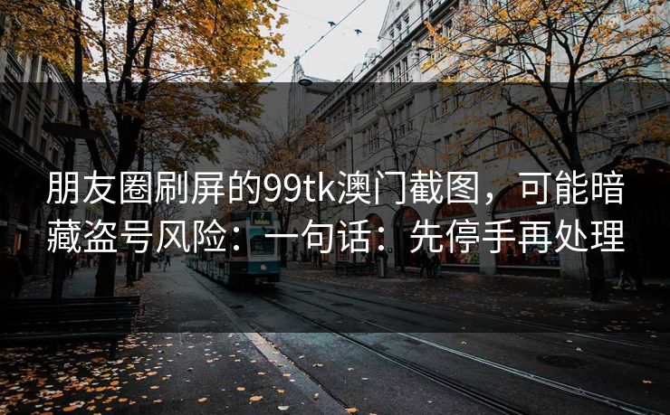 朋友圈刷屏的99tk澳门截图，可能暗藏盗号风险：一句话：先停手再处理