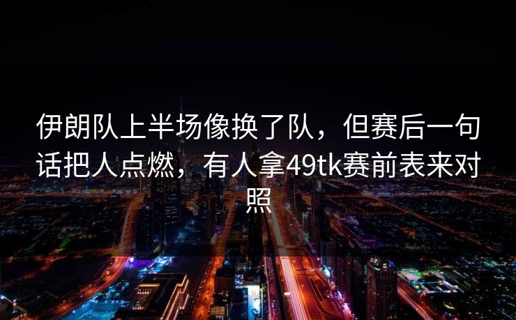 伊朗队上半场像换了队，但赛后一句话把人点燃，有人拿49tk赛前表来对照