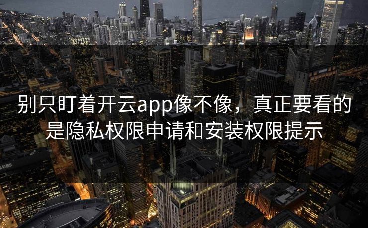别只盯着开云app像不像，真正要看的是隐私权限申请和安装权限提示