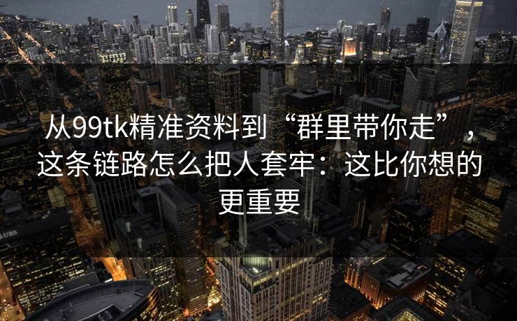 从99tk精准资料到“群里带你走”，这条链路怎么把人套牢：这比你想的更重要