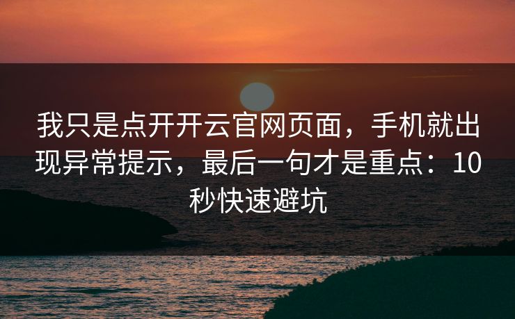 我只是点开开云官网页面，手机就出现异常提示，最后一句才是重点：10秒快速避坑