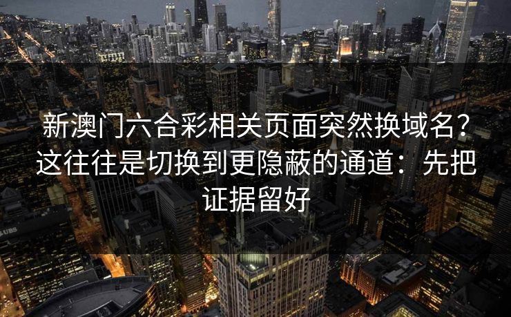 新澳门六合彩相关页面突然换域名？这往往是切换到更隐蔽的通道：先把证据留好