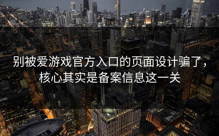 别被爱游戏官方入口的页面设计骗了，核心其实是备案信息这一关