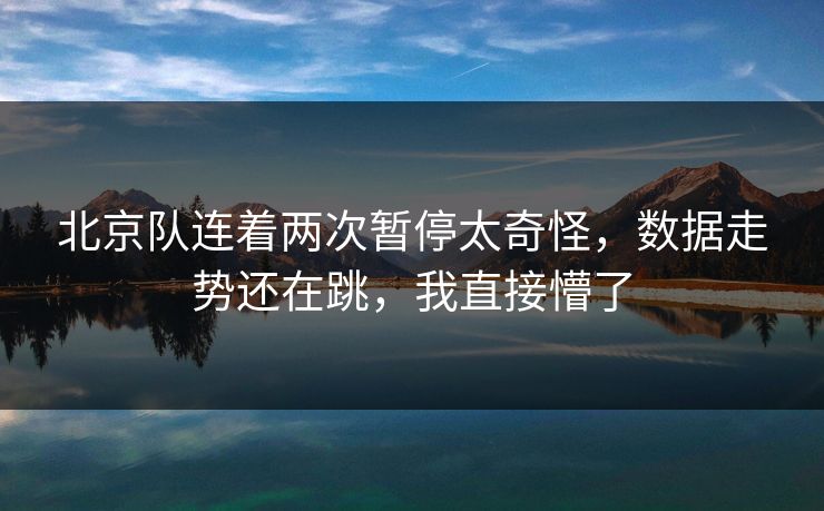 北京队连着两次暂停太奇怪，数据走势还在跳，我直接懵了