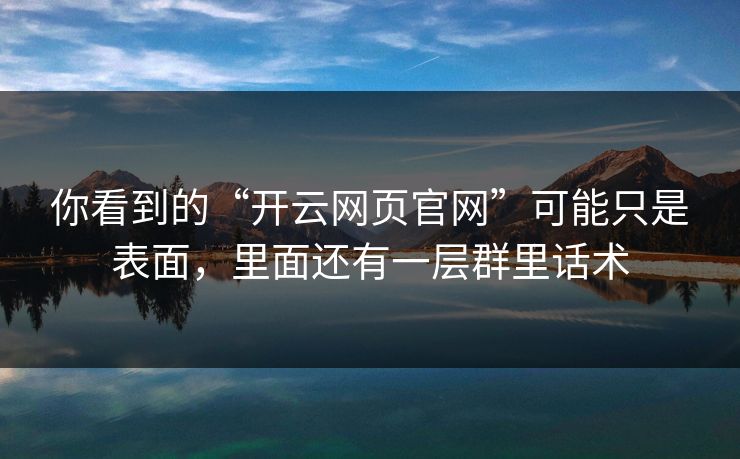 你看到的“开云网页官网”可能只是表面，里面还有一层群里话术