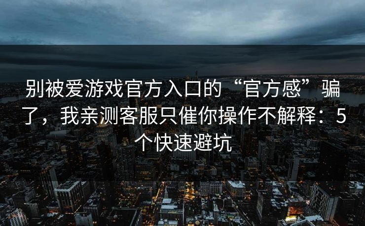 别被爱游戏官方入口的“官方感”骗了，我亲测客服只催你操作不解释：5个快速避坑