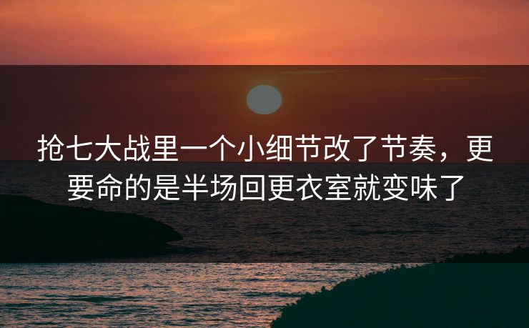 抢七大战里一个小细节改了节奏，更要命的是半场回更衣室就变味了