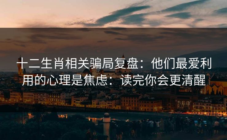 十二生肖相关骗局复盘：他们最爱利用的心理是焦虑：读完你会更清醒