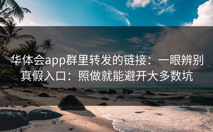 华体会app群里转发的链接：一眼辨别真假入口：照做就能避开大多数坑