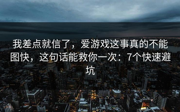 我差点就信了，爱游戏这事真的不能图快，这句话能救你一次：7个快速避坑