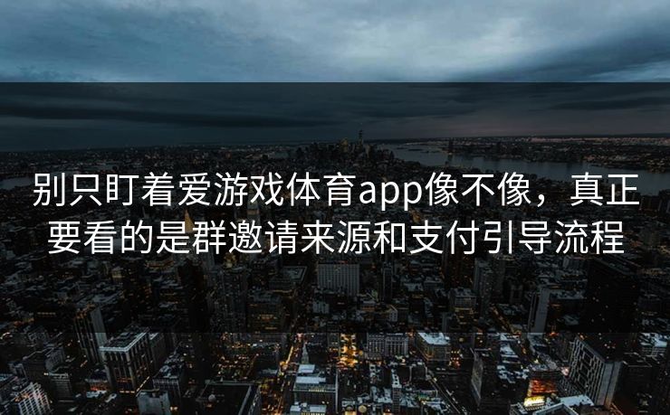 别只盯着爱游戏体育app像不像，真正要看的是群邀请来源和支付引导流程
