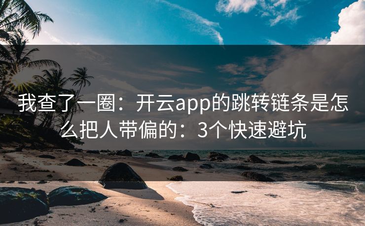 我查了一圈：开云app的跳转链条是怎么把人带偏的：3个快速避坑