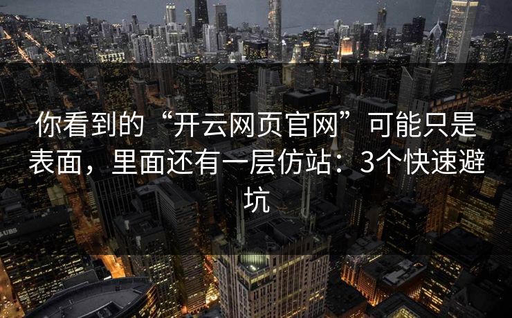 你看到的“开云网页官网”可能只是表面，里面还有一层仿站：3个快速避坑
