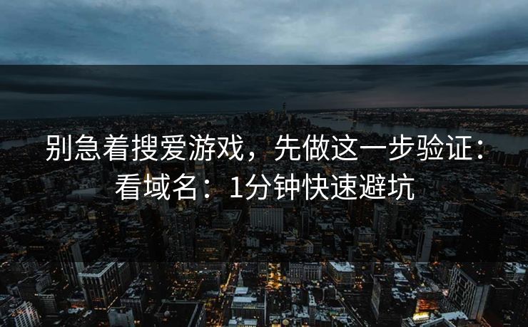 别急着搜爱游戏，先做这一步验证：看域名：1分钟快速避坑