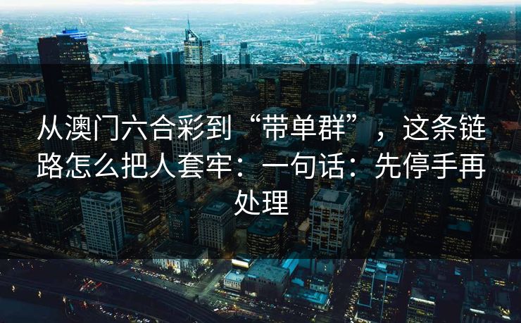 从澳门六合彩到“带单群”，这条链路怎么把人套牢：一句话：先停手再处理