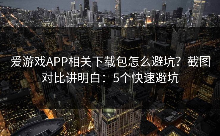 爱游戏APP相关下载包怎么避坑？截图对比讲明白：5个快速避坑