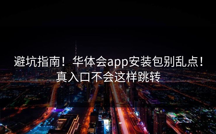 避坑指南！华体会app安装包别乱点！真入口不会这样跳转