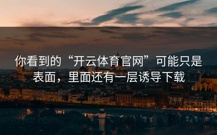 你看到的“开云体育官网”可能只是表面，里面还有一层诱导下载