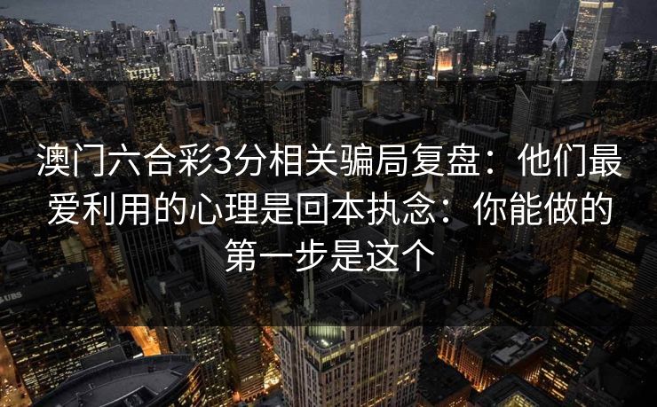 澳门六合彩3分相关骗局复盘：他们最爱利用的心理是回本执念：你能做的第一步是这个
