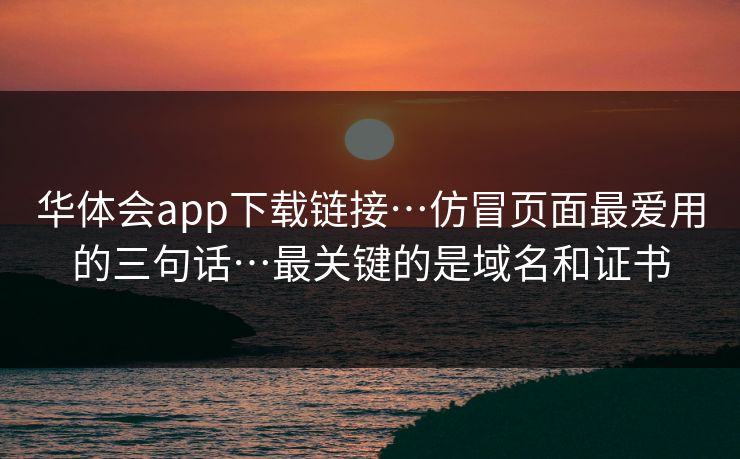 华体会app下载链接…仿冒页面最爱用的三句话…最关键的是域名和证书