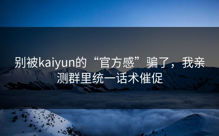 别被kaiyun的“官方感”骗了，我亲测群里统一话术催促