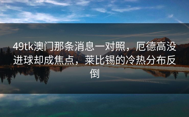 49tk澳门那条消息一对照，厄德高没进球却成焦点，莱比锡的冷热分布反倒