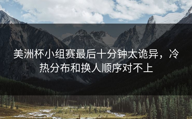 美洲杯小组赛最后十分钟太诡异，冷热分布和换人顺序对不上
