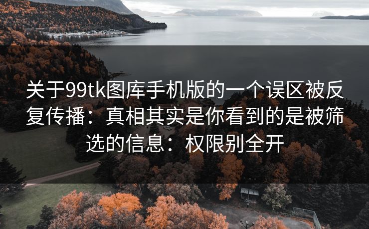 关于99tk图库手机版的一个误区被反复传播：真相其实是你看到的是被筛选的信息：权限别全开