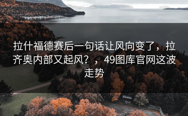 拉什福德赛后一句话让风向变了,拉齐奥内部又起风?,49图库官网这波走势 拉什福德赛后一句话让风向变了,拉齐奥内部又起风?,49图库官网这波走势
