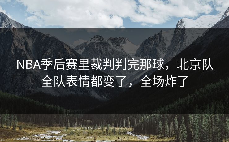 NBA季后赛里裁判判完那球，北京队全队表情都变了，全场炸了