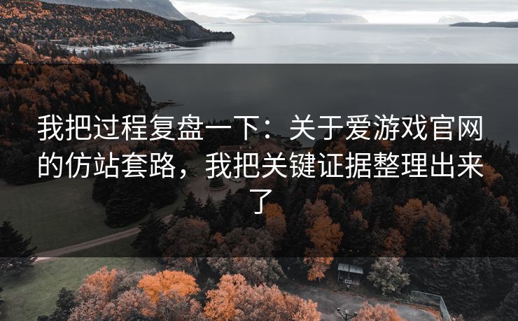 我把过程复盘一下：关于爱游戏官网的仿站套路，我把关键证据整理出来了