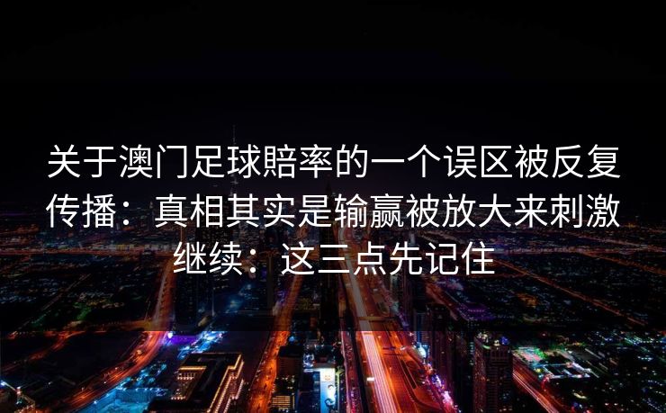 关于澳门足球賠率的一个误区被反复传播：真相其实是输赢被放大来刺激继续：这三点先记住