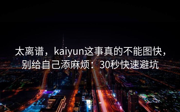 太离谱，kaiyun这事真的不能图快，别给自己添麻烦：30秒快速避坑