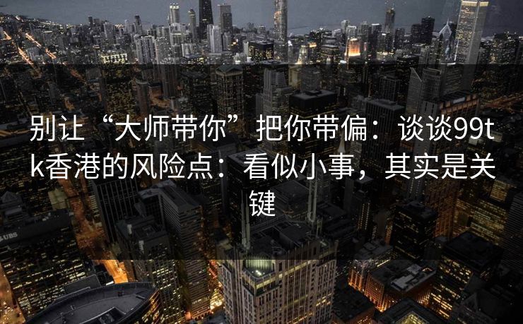 别让“大师带你”把你带偏：谈谈99tk香港的风险点：看似小事，其实是关键