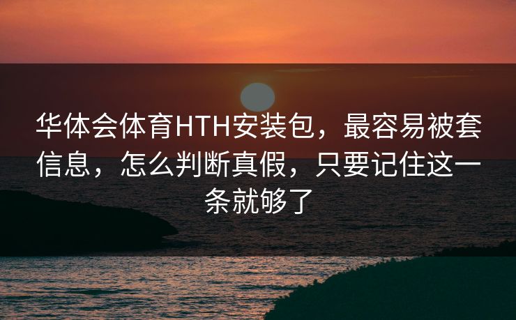 华体会体育HTH安装包，最容易被套信息，怎么判断真假，只要记住这一条就够了
