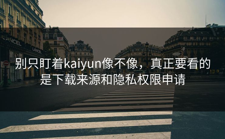 别只盯着kaiyun像不像,真正要看的是下载来源和隐私权限申请 别只盯着kaiyun像不像,真正要看的是下载来源和隐私权限申请