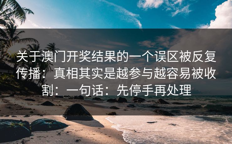 关于澳门开奖结果的一个误区被反复传播:真相其实是越参与越容易被收割:一句话:先停手再处理 关于澳门开奖结果的一个误区被反复传播:真相其实是越参与越容易被收割:一句话:先停手再处理